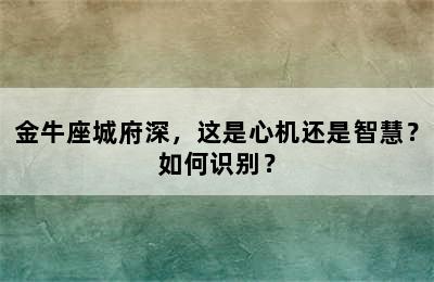 金牛座城府深，这是心机还是智慧？如何识别？