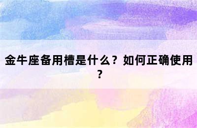 金牛座备用槽是什么？如何正确使用？