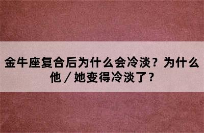 金牛座复合后为什么会冷淡？为什么他／她变得冷淡了？