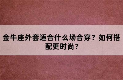 金牛座外套适合什么场合穿？如何搭配更时尚？