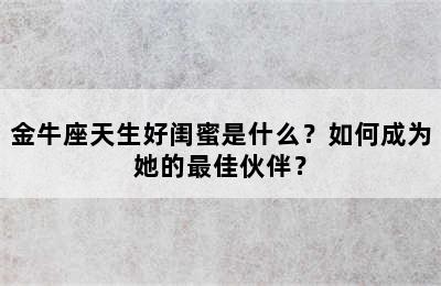 金牛座天生好闺蜜是什么？如何成为她的最佳伙伴？