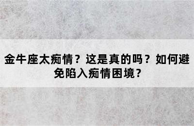 金牛座太痴情？这是真的吗？如何避免陷入痴情困境？