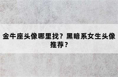 金牛座头像哪里找？黑暗系女生头像推荐？