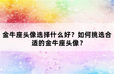 金牛座头像选择什么好？如何挑选合适的金牛座头像？