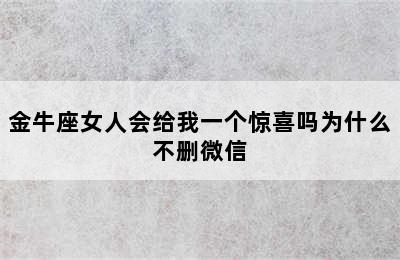 金牛座女人会给我一个惊喜吗为什么不删微信