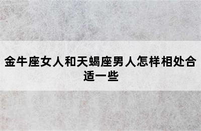 金牛座女人和天蝎座男人怎样相处合适一些