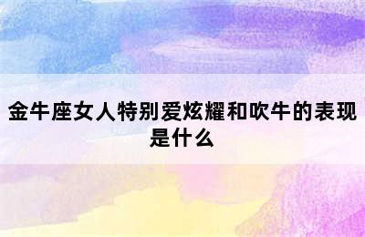 金牛座女人特别爱炫耀和吹牛的表现是什么