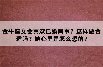 金牛座女会喜欢已婚同事？这样做合适吗？她心里是怎么想的？