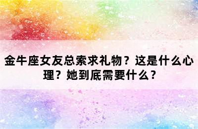 金牛座女友总索求礼物？这是什么心理？她到底需要什么？