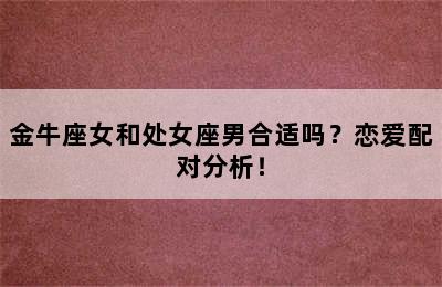 金牛座女和处女座男合适吗？恋爱配对分析！