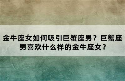 金牛座女如何吸引巨蟹座男？巨蟹座男喜欢什么样的金牛座女？