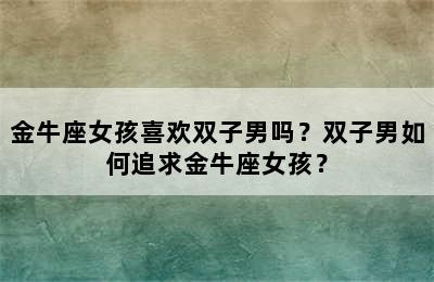 金牛座女孩喜欢双子男吗？双子男如何追求金牛座女孩？