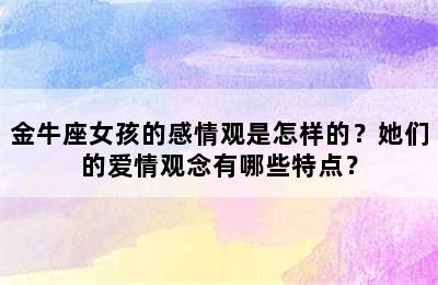 金牛座女孩的感情观是怎样的？她们的爱情观念有哪些特点？