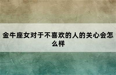 金牛座女对于不喜欢的人的关心会怎么样