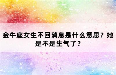 金牛座女生不回消息是什么意思？她是不是生气了？