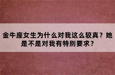 金牛座女生为什么对我这么较真？她是不是对我有特别要求？