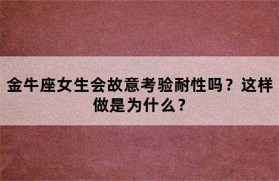金牛座女生会故意考验耐性吗？这样做是为什么？