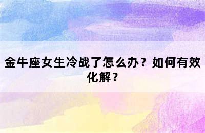 金牛座女生冷战了怎么办？如何有效化解？