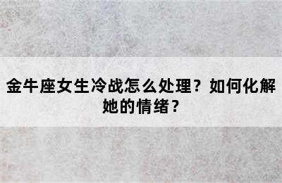 金牛座女生冷战怎么处理？如何化解她的情绪？