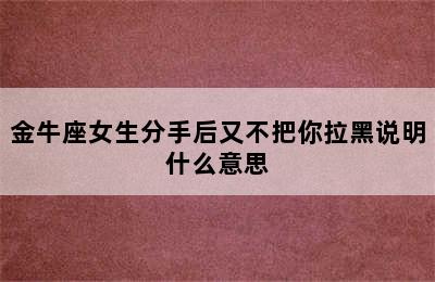 金牛座女生分手后又不把你拉黑说明什么意思