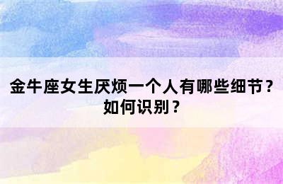 金牛座女生厌烦一个人有哪些细节？如何识别？