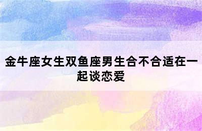 金牛座女生双鱼座男生合不合适在一起谈恋爱