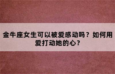 金牛座女生可以被爱感动吗？如何用爱打动她的心？