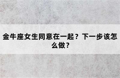 金牛座女生同意在一起？下一步该怎么做？