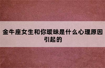 金牛座女生和你暧昧是什么心理原因引起的