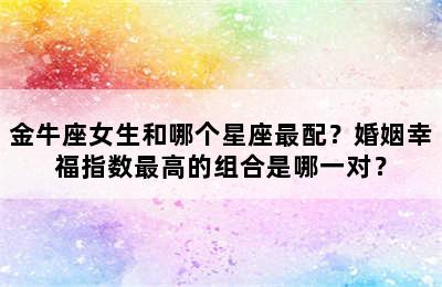 金牛座女生和哪个星座最配？婚姻幸福指数最高的组合是哪一对？