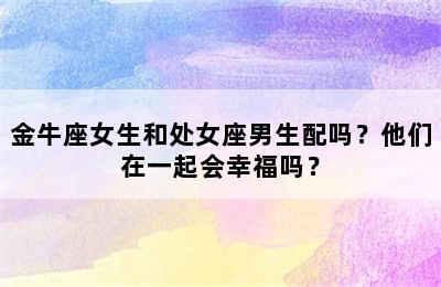 金牛座女生和处女座男生配吗？他们在一起会幸福吗？