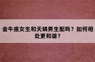 金牛座女生和天蝎男生配吗？如何相处更和谐？