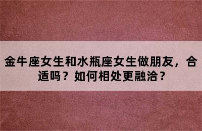 金牛座女生和水瓶座女生做朋友，合适吗？如何相处更融洽？