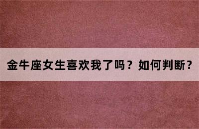 金牛座女生喜欢我了吗？如何判断？