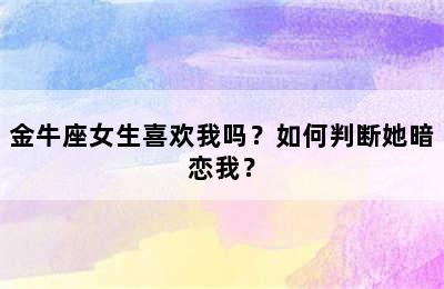 金牛座女生喜欢我吗？如何判断她暗恋我？