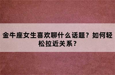 金牛座女生喜欢聊什么话题？如何轻松拉近关系？