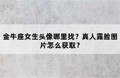 金牛座女生头像哪里找？真人露脸图片怎么获取？