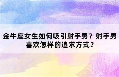 金牛座女生如何吸引射手男？射手男喜欢怎样的追求方式？