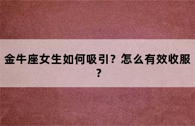金牛座女生如何吸引？怎么有效收服？