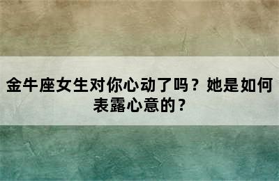 金牛座女生对你心动了吗？她是如何表露心意的？