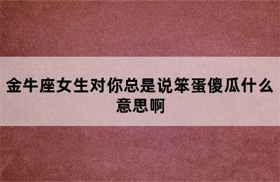 金牛座女生对你总是说笨蛋傻瓜什么意思啊