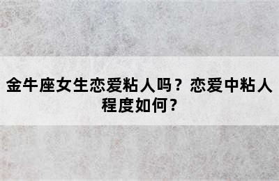 金牛座女生恋爱粘人吗？恋爱中粘人程度如何？