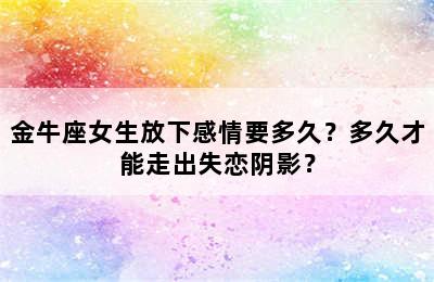 金牛座女生放下感情要多久？多久才能走出失恋阴影？