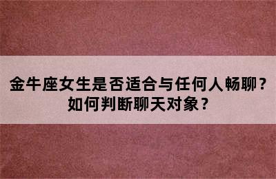 金牛座女生是否适合与任何人畅聊？如何判断聊天对象？