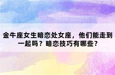 金牛座女生暗恋处女座，他们能走到一起吗？暗恋技巧有哪些？