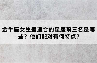 金牛座女生最适合的星座前三名是哪些？他们配对有何特点？