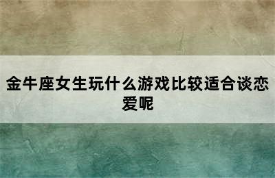 金牛座女生玩什么游戏比较适合谈恋爱呢