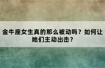 金牛座女生真的那么被动吗？如何让她们主动出击？