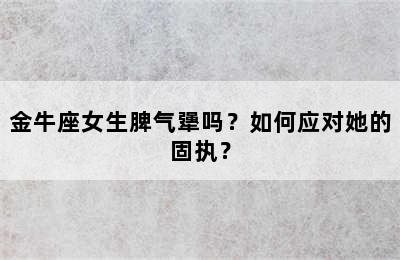 金牛座女生脾气犟吗？如何应对她的固执？