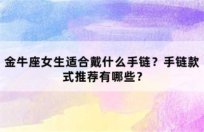 金牛座女生适合戴什么手链？手链款式推荐有哪些？
